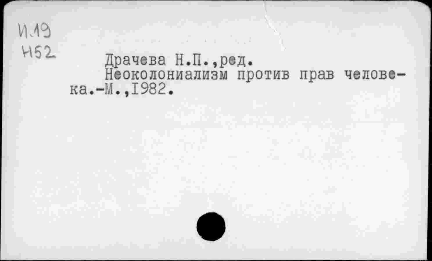 ﻿чбг
Драчева Н.П.,ред.
Неоколониализм против прав человека.-М. ,1982.